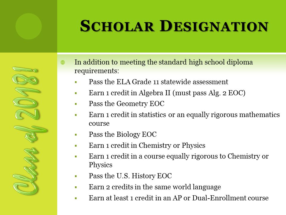 S CHOLAR D ESIGNATION  In addition to meeting the standard high school diploma requirements:  Pass the ELA Grade 11 statewide assessment  Earn 1 credit in Algebra II (must pass Alg.