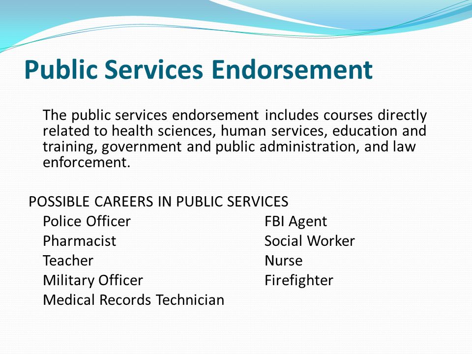 Public Services Endorsement The public services endorsement includes courses directly related to health sciences, human services, education and training, government and public administration, and law enforcement.