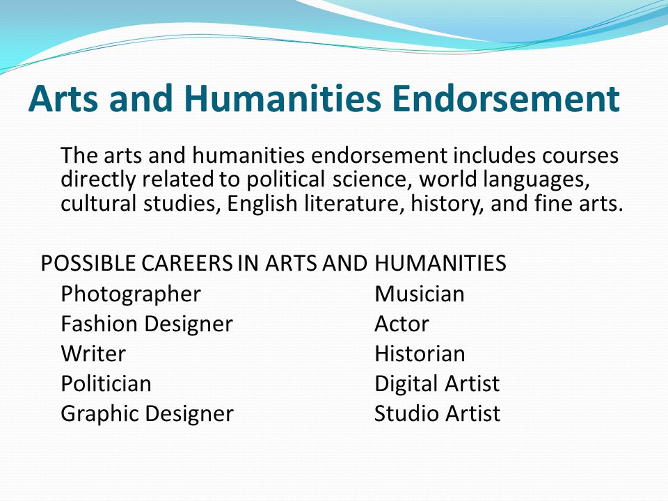 Arts and Humanities Endorsement The arts and humanities endorsement includes courses directly related to political science, world languages, cultural studies, English literature, history, and fine arts.