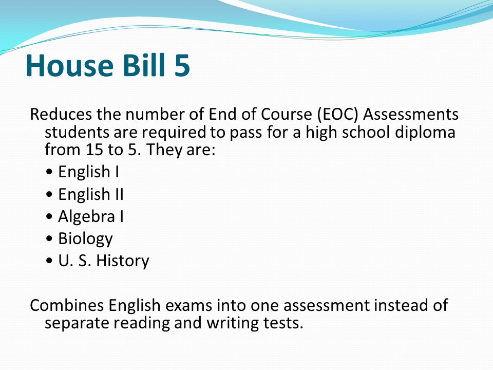 House Bill 5 Reduces the number of End of Course (EOC) Assessments students are required to pass for a high school diploma from 15 to 5.