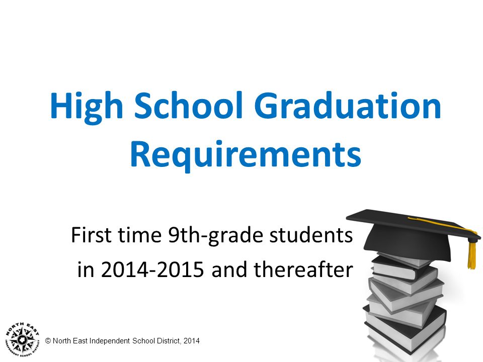 © North East Independent School District, 2014 High School Graduation Requirements First time 9th-grade students in and thereafter