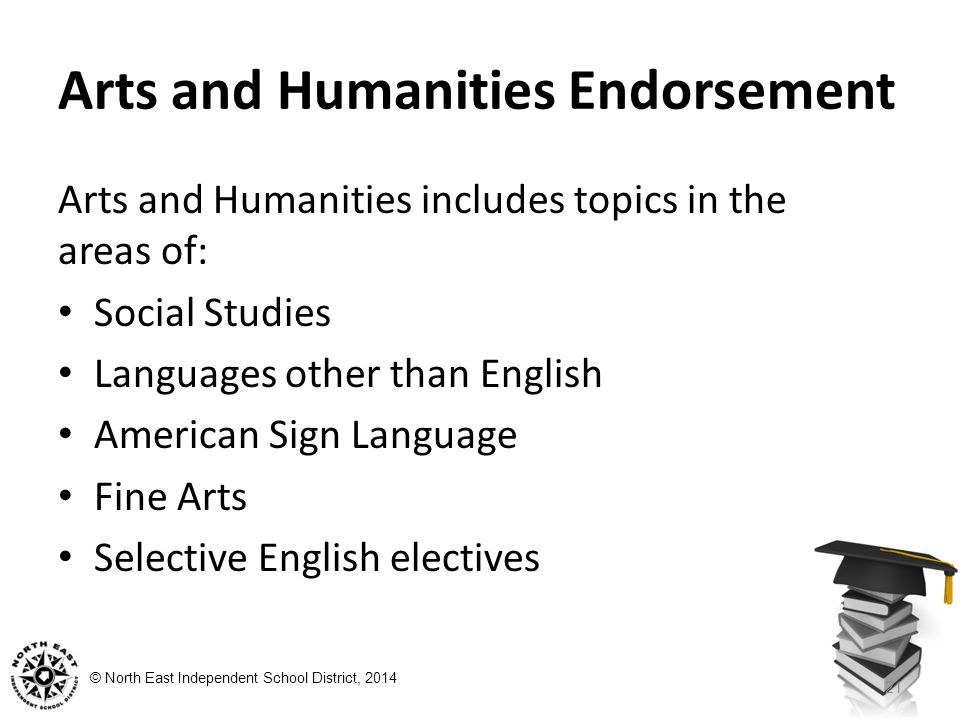 © North East Independent School District, 2014 Arts and Humanities Endorsement Arts and Humanities includes topics in the areas of: Social Studies Languages other than English American Sign Language Fine Arts Selective English electives 21