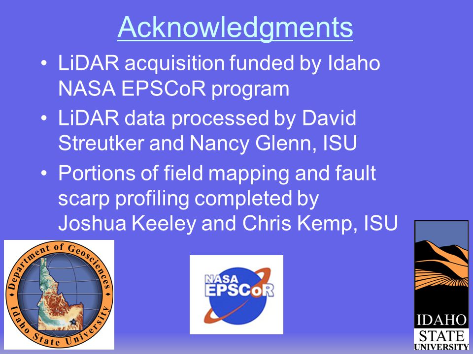 Acknowledgments LiDAR acquisition funded by Idaho NASA EPSCoR program LiDAR data processed by David Streutker and Nancy Glenn, ISU Portions of field mapping and fault scarp profiling completed by Joshua Keeley and Chris Kemp, ISU