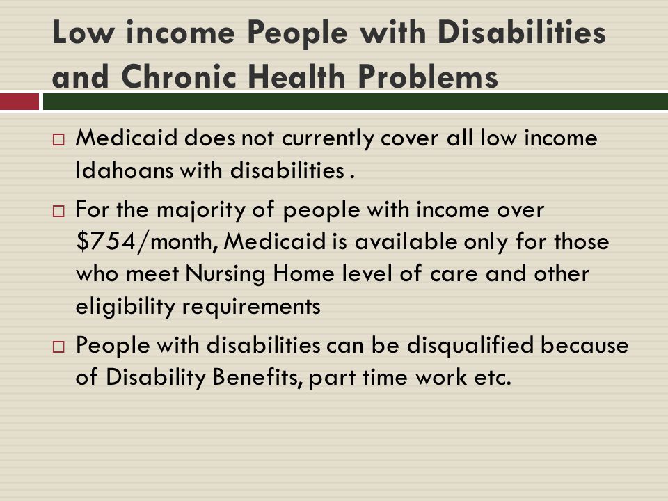 Low income People with Disabilities and Chronic Health Problems  Medicaid does not currently cover all low income Idahoans with disabilities.