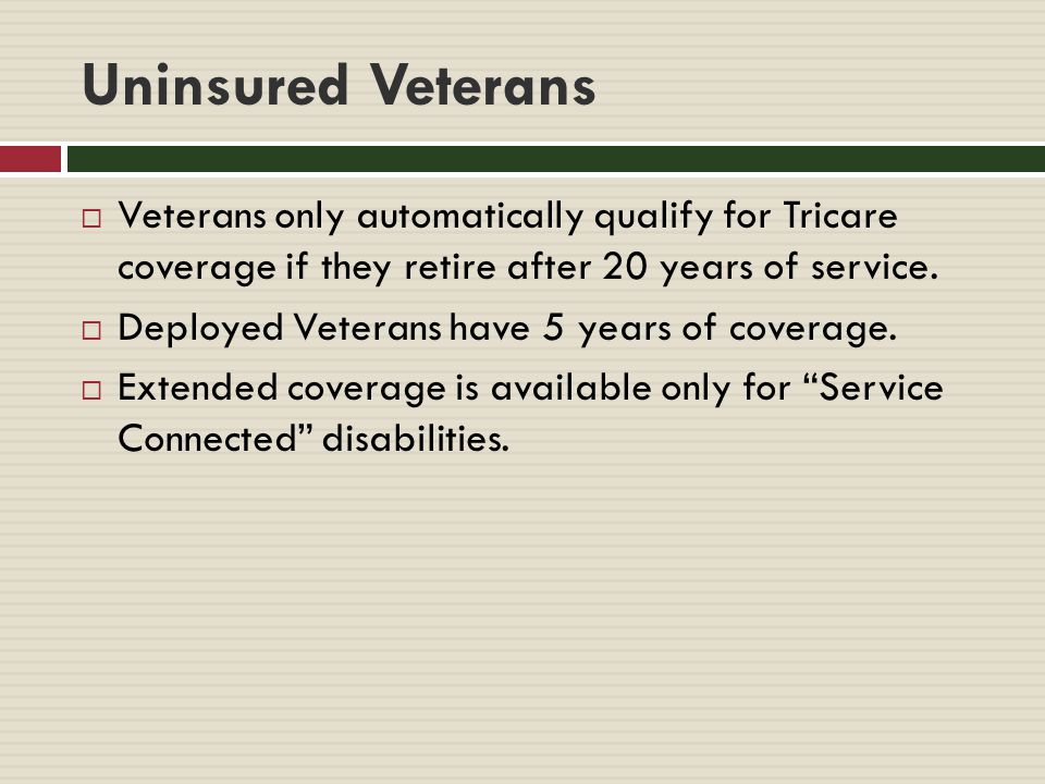 Uninsured Veterans  Veterans only automatically qualify for Tricare coverage if they retire after 20 years of service.