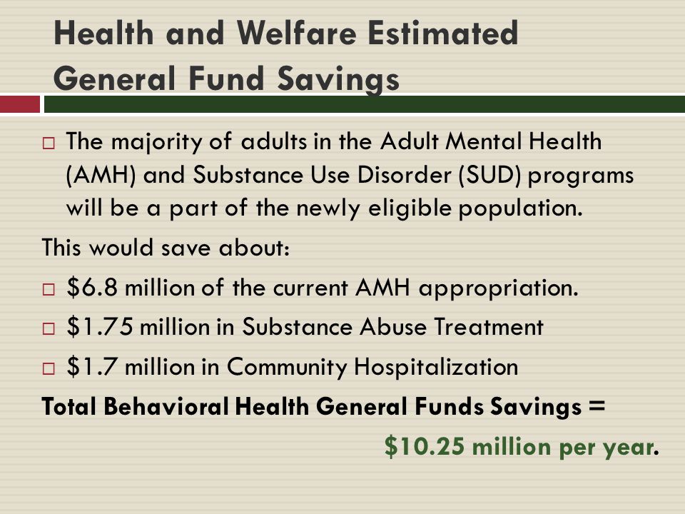 Health and Welfare Estimated General Fund Savings  The majority of adults in the Adult Mental Health (AMH) and Substance Use Disorder (SUD) programs will be a part of the newly eligible population.