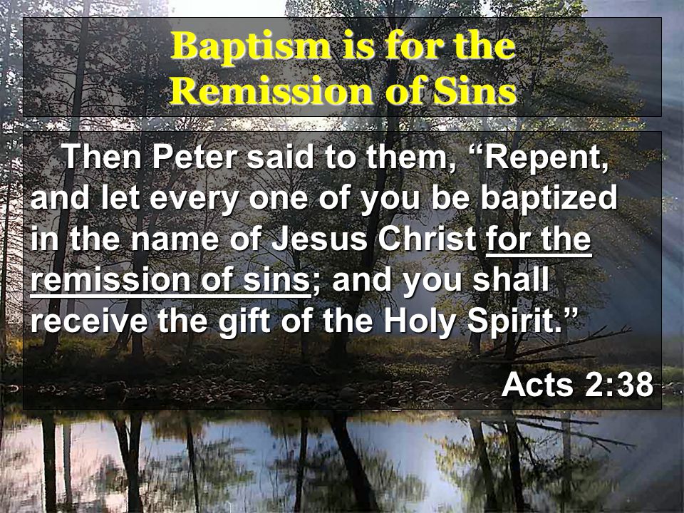 Baptism is for the Remission of Sins Then Peter said to them, Repent, and let every one of you be baptized in the name of Jesus Christ for the remission of sins; and you shall receive the gift of the Holy Spirit. Acts 2:38