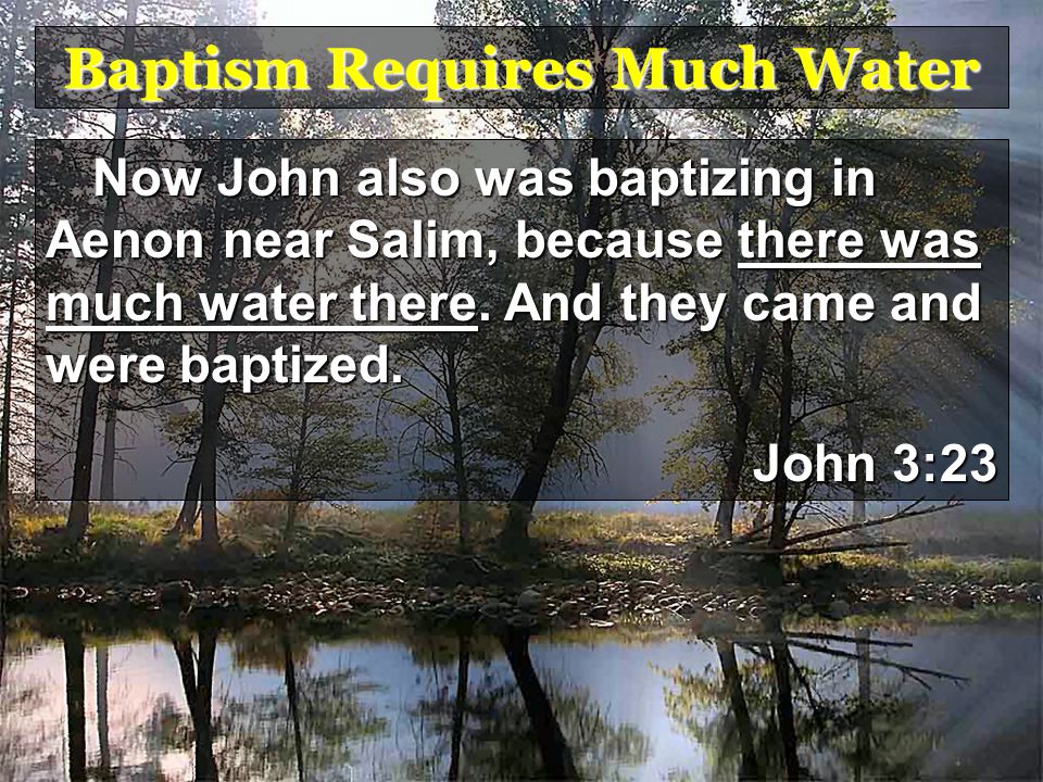Baptism Requires Much Water Now John also was baptizing in Aenon near Salim, because there was much water there.