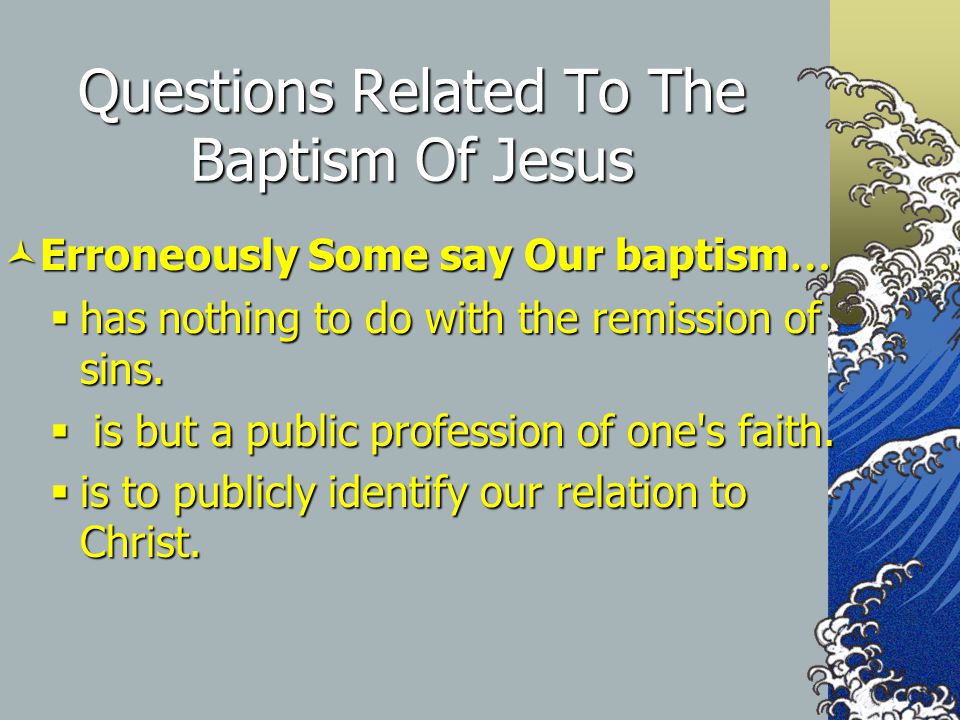 Questions Related To The Baptism Of Jesus Erroneously Some say Our baptism … Erroneously Some say Our baptism …  has nothing to do with the remission of sins.