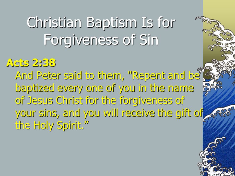 Christian Baptism Is for Forgiveness of Sin Acts 2:38 And Peter said to them, Repent and be baptized every one of you in the name of Jesus Christ for the forgiveness of your sins, and you will receive the gift of the Holy Spirit.