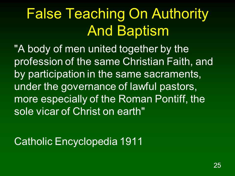 25 False Teaching On Authority And Baptism A body of men united together by the profession of the same Christian Faith, and by participation in the same sacraments, under the governance of lawful pastors, more especially of the Roman Pontiff, the sole vicar of Christ on earth Catholic Encyclopedia 1911