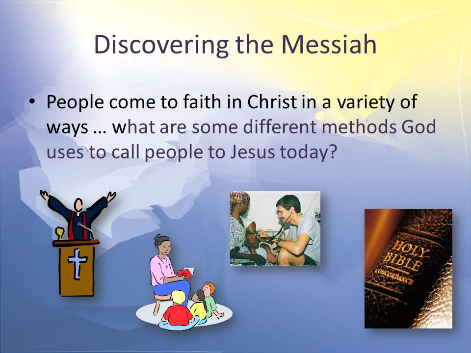 Discovering the Messiah People come to faith in Christ in a variety of ways … what are some different methods God uses to call people to Jesus today