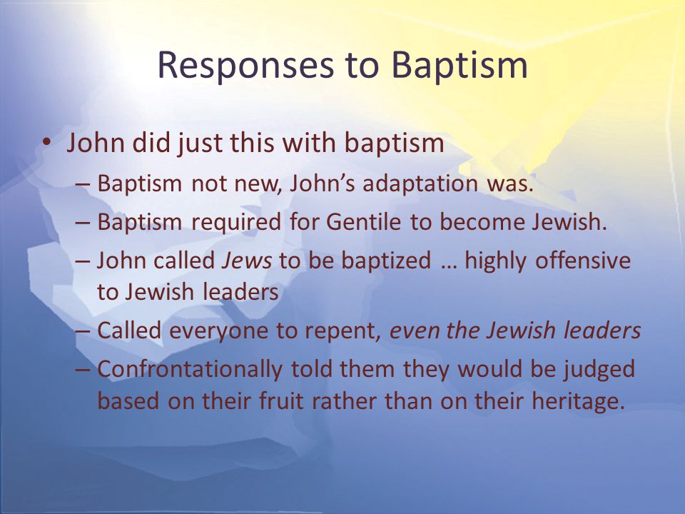 Responses to Baptism John did just this with baptism – Baptism not new, John’s adaptation was.
