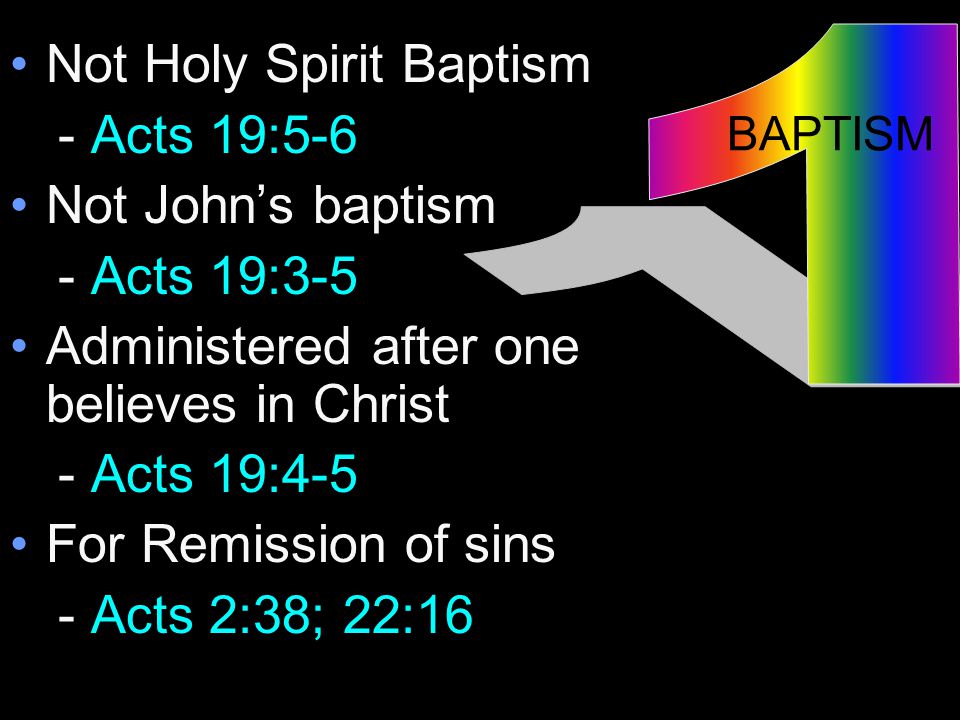 Not Holy Spirit Baptism - Acts 19:5-6 Not John’s baptism - Acts 19:3-5 Administered after one believes in Christ - Acts 19:4-5 For Remission of sins - Acts 2:38; 22:16 BAPTISM