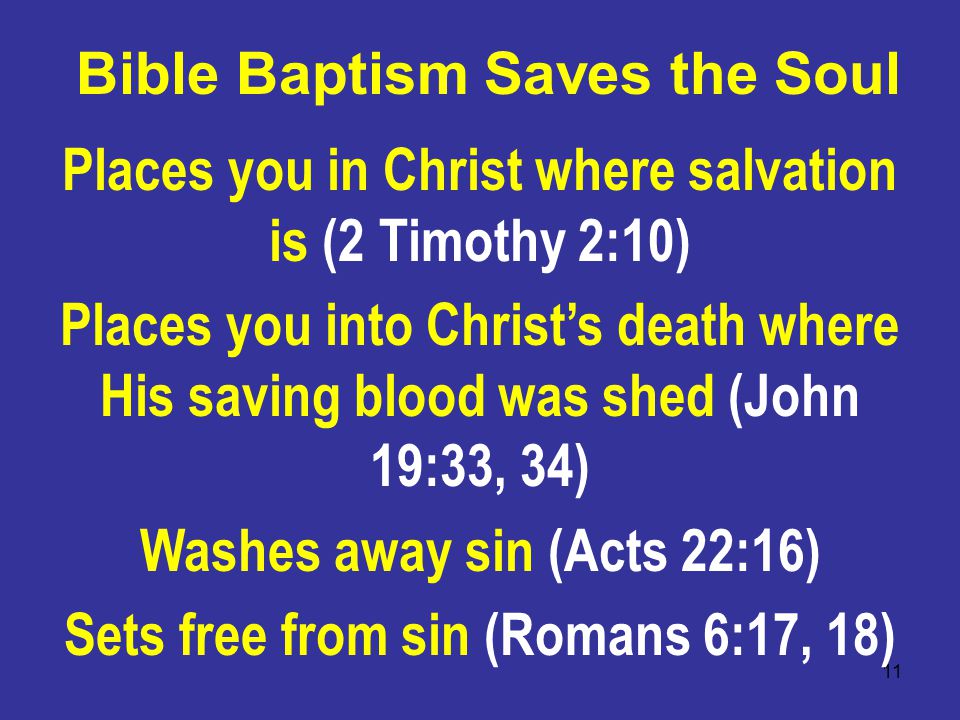 11 Bible Baptism Saves the Soul Places you in Christ where salvation is (2 Timothy 2:10) Places you into Christ’s death where His saving blood was shed (John 19:33, 34) Washes away sin (Acts 22:16) Sets free from sin (Romans 6:17, 18)