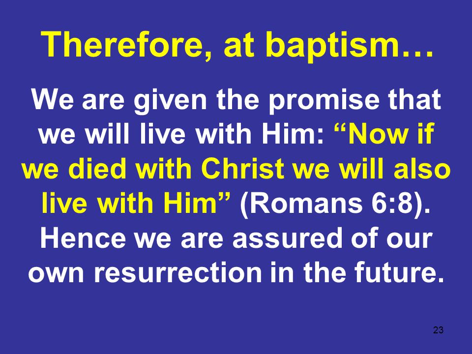 23 We are given the promise that we will live with Him: Now if we died with Christ we will also live with Him (Romans 6:8).