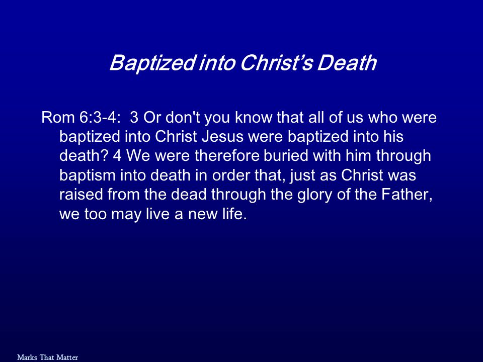 Marks That Matter Baptized into Christ’s Death Rom 6:3-4: 3 Or don t you know that all of us who were baptized into Christ Jesus were baptized into his death.