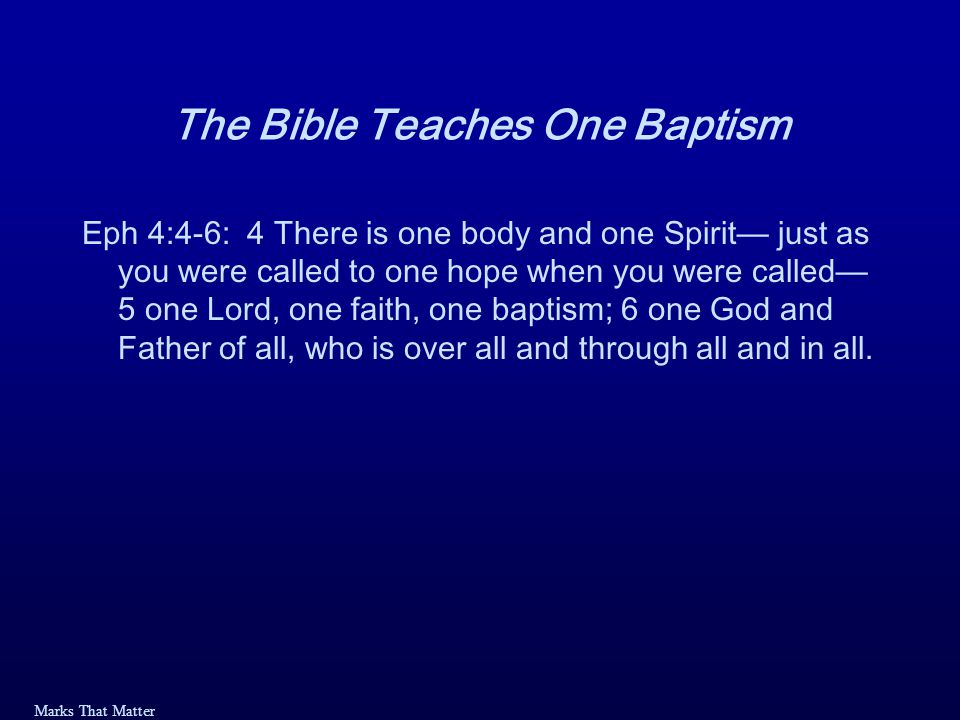 Marks That Matter The Bible Teaches One Baptism Eph 4:4-6: 4 There is one body and one Spirit— just as you were called to one hope when you were called— 5 one Lord, one faith, one baptism; 6 one God and Father of all, who is over all and through all and in all.
