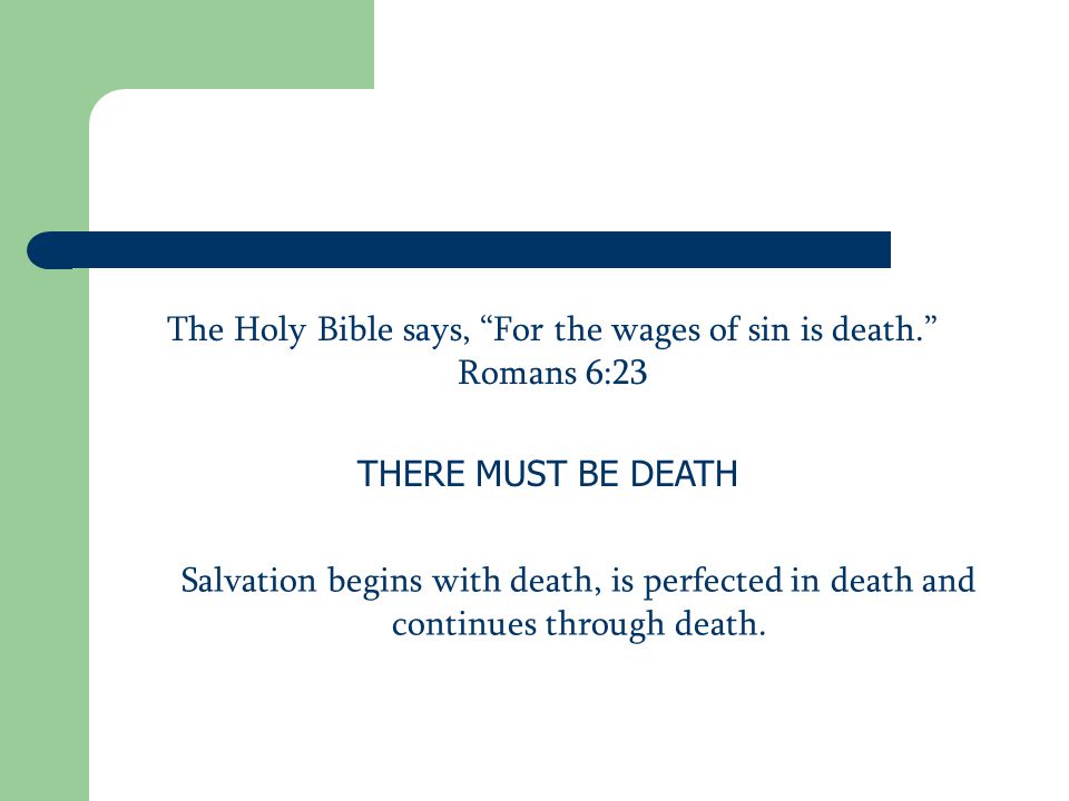 The Holy Bible says, For the wages of sin is death. Romans 6:23 THERE MUST BE DEATH Salvation begins with death, is perfected in death and continues through death.