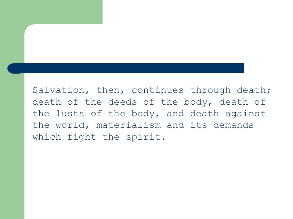 Salvation, then, continues through death; death of the deeds of the body, death of the lusts of the body, and death against the world, materialism and its demands which fight the spirit.