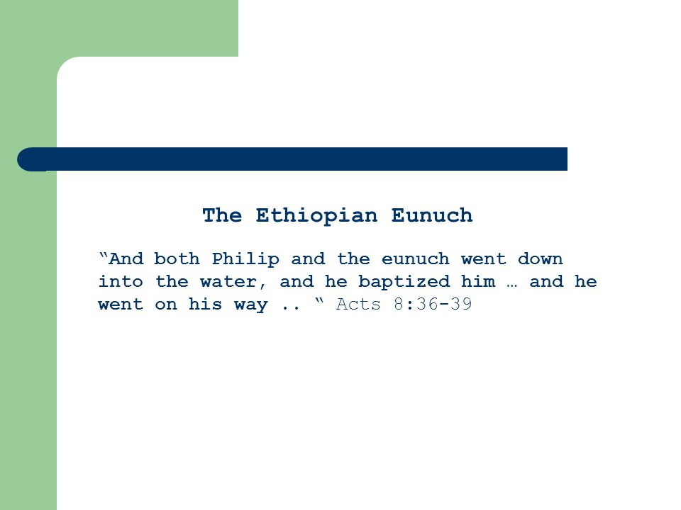 The Ethiopian Eunuch And both Philip and the eunuch went down into the water, and he baptized him … and he went on his way..