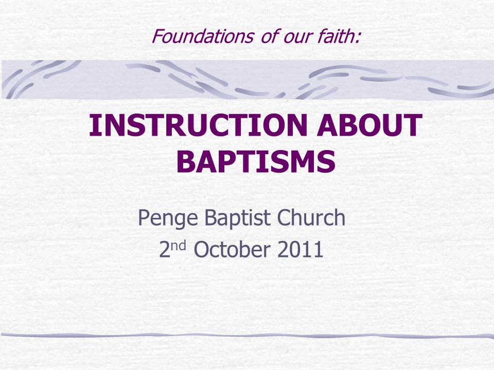 Foundations of our faith: INSTRUCTION ABOUT BAPTISMS Penge Baptist Church 2 nd October 2011