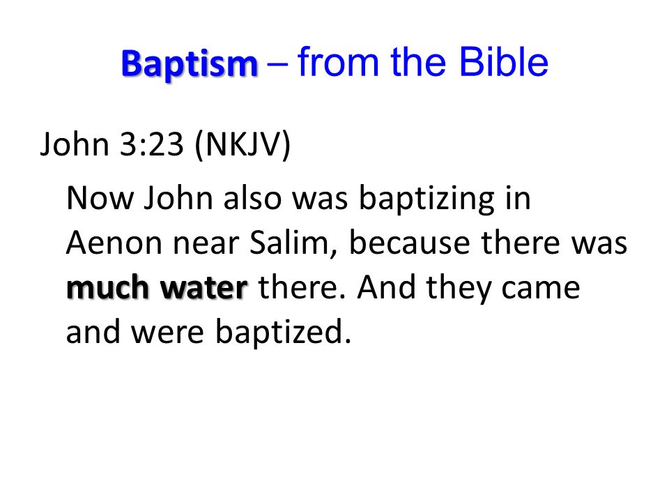 Baptism Baptism – from the Bible John 3:23 (NKJV) much water Now John also was baptizing in Aenon near Salim, because there was much water there.