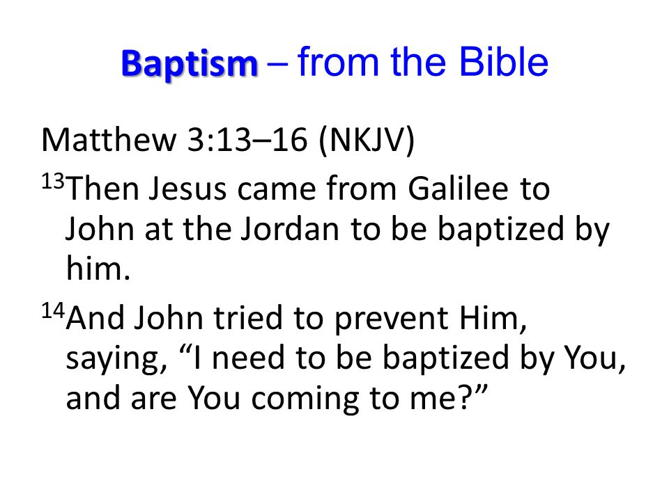 Baptism Baptism – from the Bible Matthew 3:13–16 (NKJV) 13 Then Jesus came from Galilee to John at the Jordan to be baptized by him.