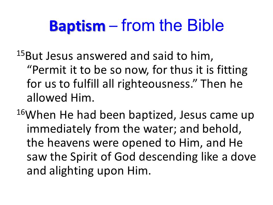 Baptism Baptism – from the Bible 15 But Jesus answered and said to him, Permit it to be so now, for thus it is fitting for us to fulfill all righteousness. Then he allowed Him.