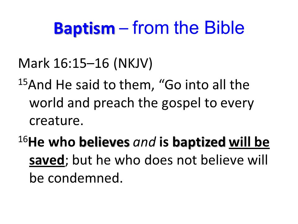 Baptism Baptism – from the Bible Mark 16:15–16 (NKJV) 15 And He said to them, Go into all the world and preach the gospel to every creature.