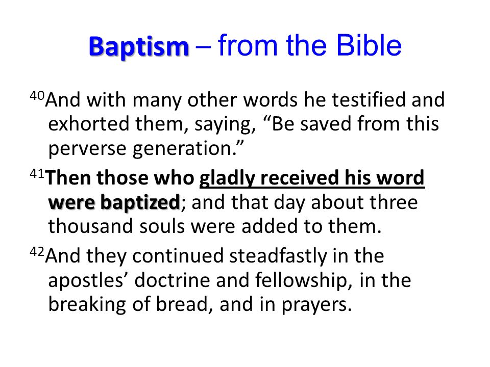 Baptism Baptism – from the Bible 40 And with many other words he testified and exhorted them, saying, Be saved from this perverse generation. were baptized 41 Then those who gladly received his word were baptized; and that day about three thousand souls were added to them.