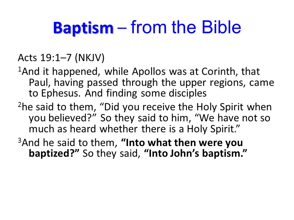 Baptism Baptism – from the Bible Acts 19:1–7 (NKJV) 1 And it happened, while Apollos was at Corinth, that Paul, having passed through the upper regions, came to Ephesus.