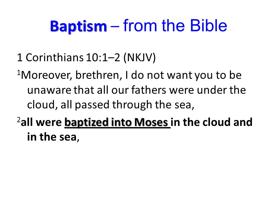 Baptism Baptism – from the Bible 1 Corinthians 10:1–2 (NKJV) 1 Moreover, brethren, I do not want you to be unaware that all our fathers were under the cloud, all passed through the sea, baptized into Moses 2 all were baptized into Moses in the cloud and in the sea,