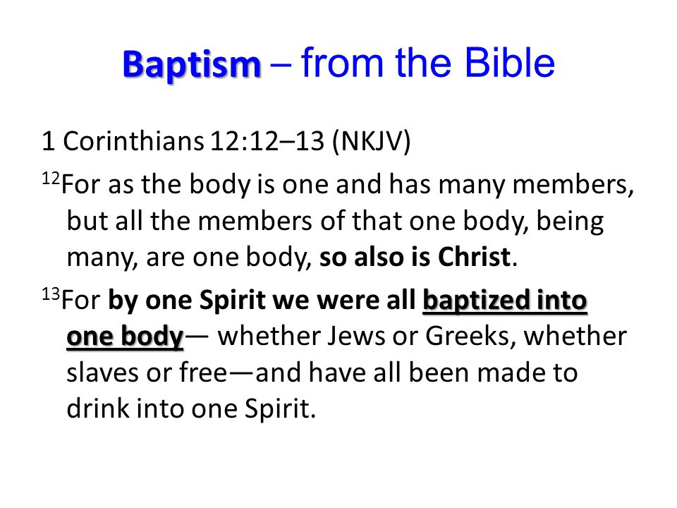 Baptism Baptism – from the Bible 1 Corinthians 12:12–13 (NKJV) 12 For as the body is one and has many members, but all the members of that one body, being many, are one body, so also is Christ.
