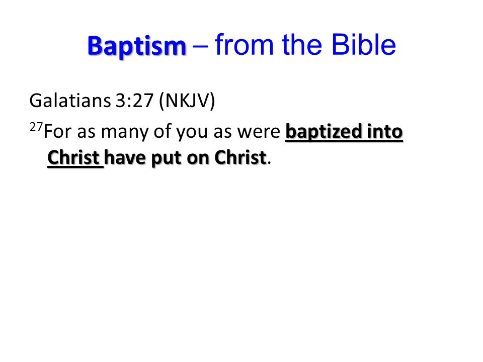 Baptism Baptism – from the Bible Galatians 3:27 (NKJV) baptized into Christ have put on Christ 27 For as many of you as were baptized into Christ have put on Christ.