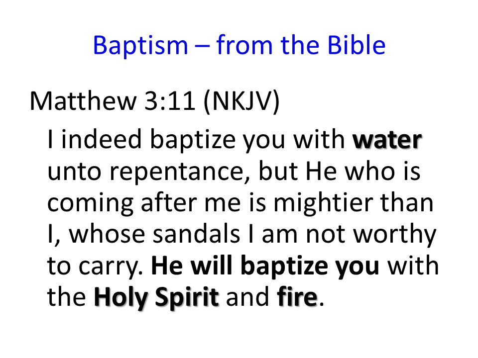 Baptism – from the Bible Matthew 3:11 (NKJV) water Holy Spirit fire I indeed baptize you with water unto repentance, but He who is coming after me is mightier than I, whose sandals I am not worthy to carry.