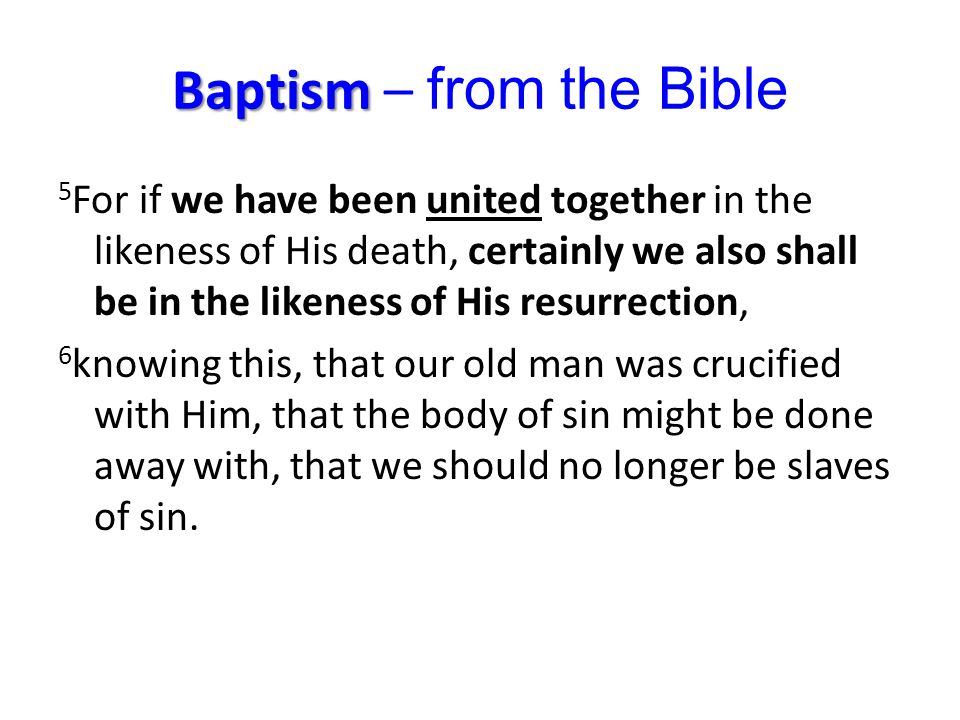 Baptism Baptism – from the Bible 5 For if we have been united together in the likeness of His death, certainly we also shall be in the likeness of His resurrection, 6 knowing this, that our old man was crucified with Him, that the body of sin might be done away with, that we should no longer be slaves of sin.