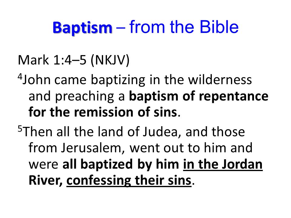 Baptism Baptism – from the Bible Mark 1:4–5 (NKJV) 4 John came baptizing in the wilderness and preaching a baptism of repentance for the remission of sins.