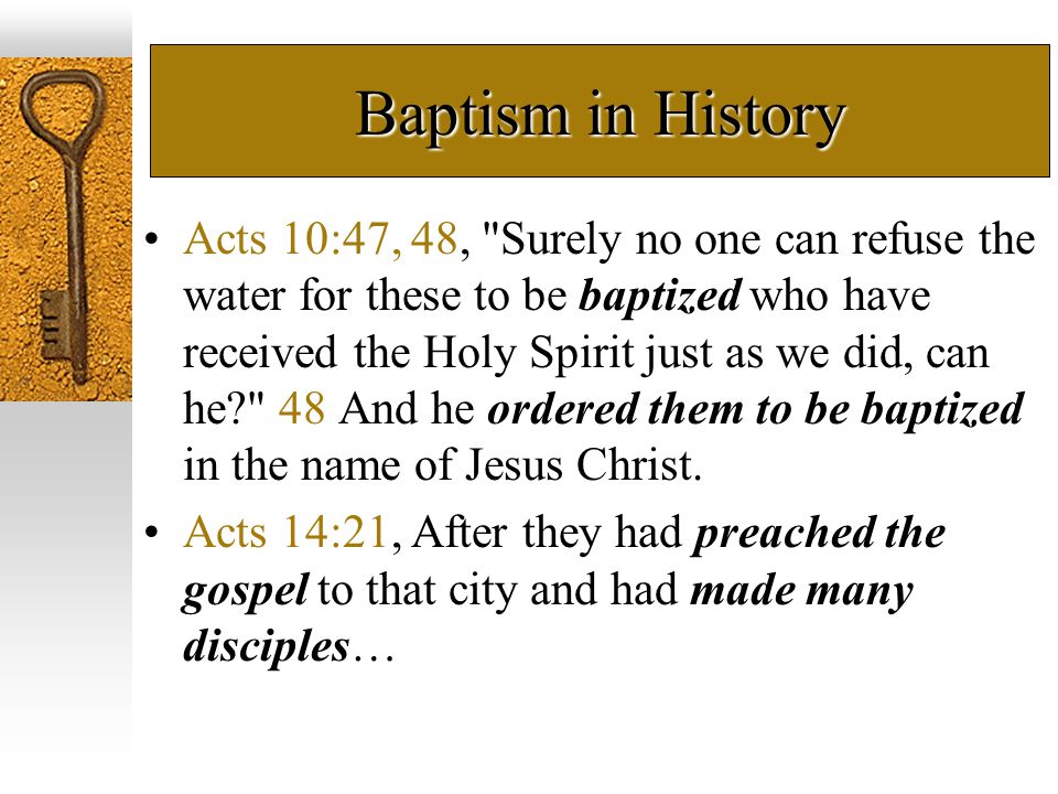 Baptism in History Acts 10:47, 48, Surely no one can refuse the water for these to be baptized who have received the Holy Spirit just as we did, can he 48 And he ordered them to be baptized in the name of Jesus Christ.