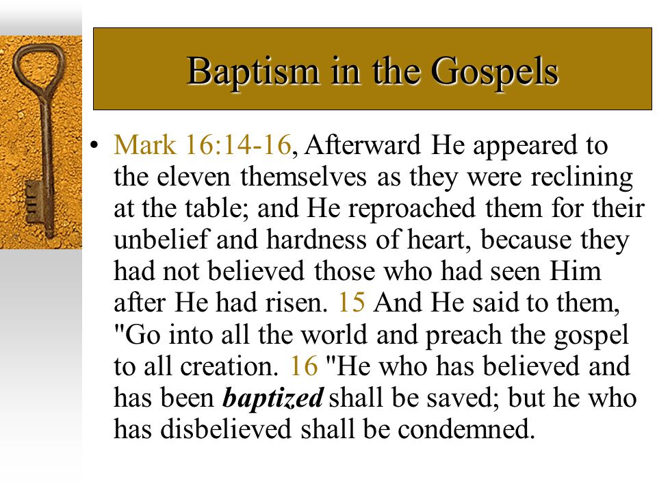 Baptism in the Gospels Mark 16:14-16, Afterward He appeared to the eleven themselves as they were reclining at the table; and He reproached them for their unbelief and hardness of heart, because they had not believed those who had seen Him after He had risen.