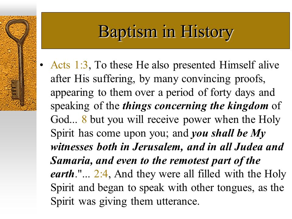 Baptism in History Acts 1:3, To these He also presented Himself alive after His suffering, by many convincing proofs, appearing to them over a period of forty days and speaking of the things concerning the kingdom of God...