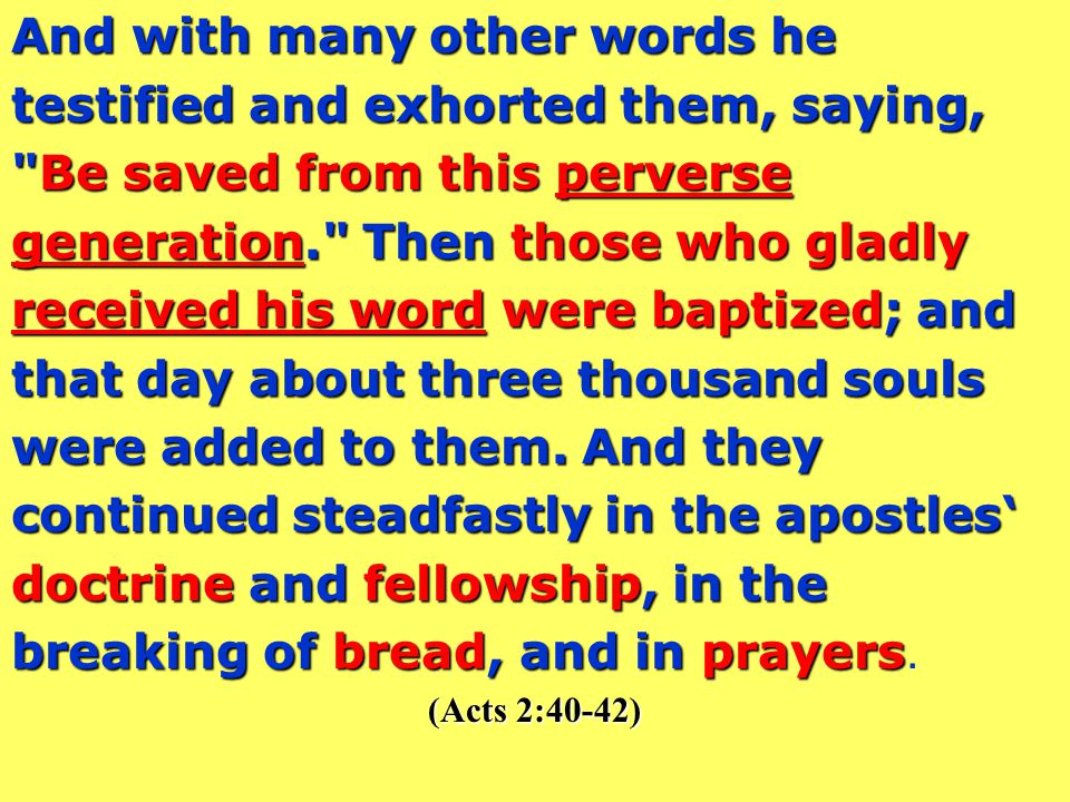 And with many other words he testified and exhorted them, saying, Be saved from this perverse generation. Then those who gladly received his word were baptized; and that day about three thousand souls were added to them.