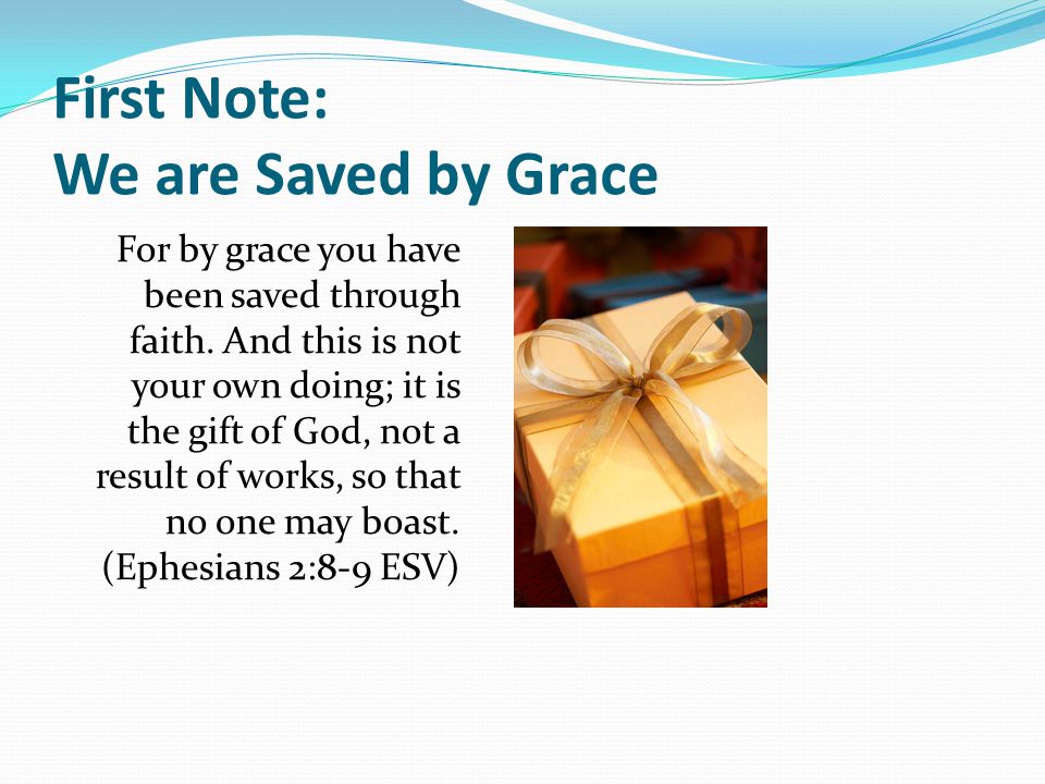 First Note: We are Saved by Grace For by grace you have been saved through faith.