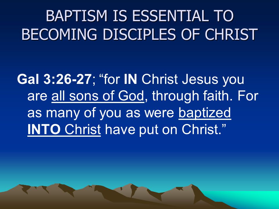 BAPTISM IS ESSENTIAL TO BECOMING DISCIPLES OF CHRIST Gal 3:26-27; for IN Christ Jesus you are all sons of God, through faith.