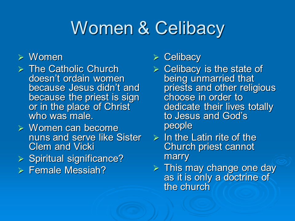 Women & Celibacy  Women  The Catholic Church doesn’t ordain women because Jesus didn’t and because the priest is sign or in the place of Christ who was male.