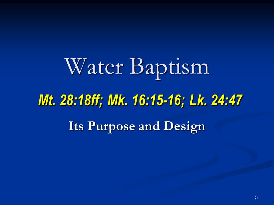 5 Water Baptism Mt. 28:18ff; Mk. 16:15-16; Lk. 24:47 Its Purpose and Design