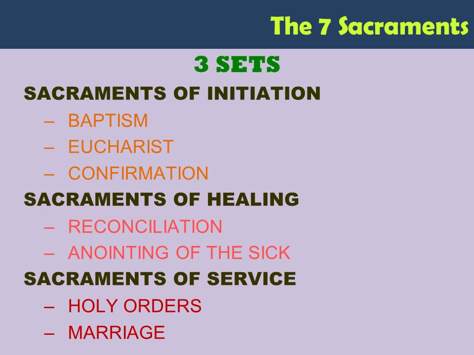 The 7 Sacraments 3 SETS SACRAMENTS OF INITIATION –BAPTISM –EUCHARIST –CONFIRMATION SACRAMENTS OF HEALING –RECONCILIATION –ANOINTING OF THE SICK SACRAMENTS OF SERVICE –HOLY ORDERS –MARRIAGE