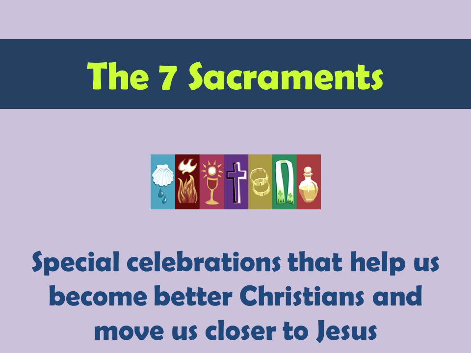 Special celebrations that help us become better Christians and move us closer to Jesus The 7 Sacraments