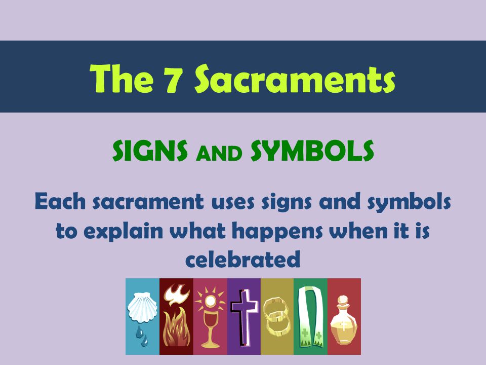 Each sacrament uses signs and symbols to explain what happens when it is celebrated The 7 Sacraments SIGNS AND SYMBOLS