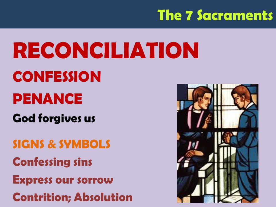 The 7 Sacraments RECONCILIATION CONFESSION PENANCE God forgives us SIGNS & SYMBOLS Confessing sins Express our sorrow Contrition; Absolution
